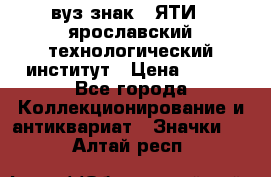 1.1) вуз знак : ЯТИ - ярославский технологический институт › Цена ­ 389 - Все города Коллекционирование и антиквариат » Значки   . Алтай респ.